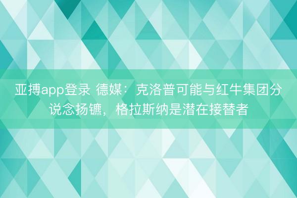 亚搏app登录 德媒:克洛普可能与红牛集团分说念扬镳,格拉斯纳是潜在接替者