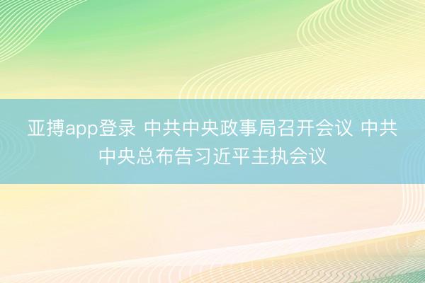 亚搏app登录 中共中央政事局召开会议 中共中央总布告习近平主执会议
