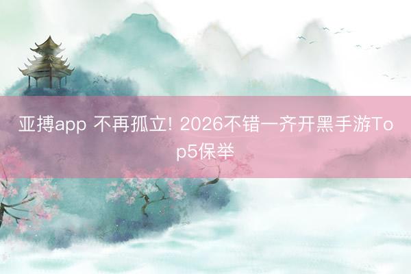 亚搏app 不再孤立! 2026不错一齐开黑手游Top5保举