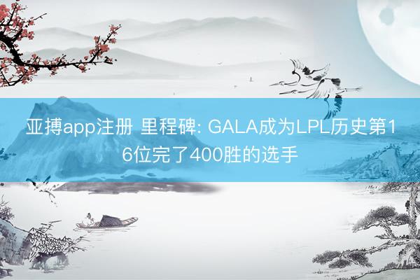 亚搏app注册 里程碑: GALA成为LPL历史第16位完了400胜的选手