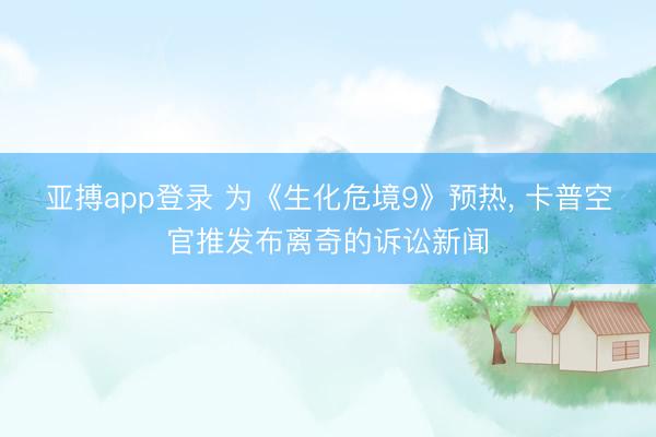 亚搏app登录 为《生化危境9》预热， 卡普空官推发布离奇的诉讼新闻