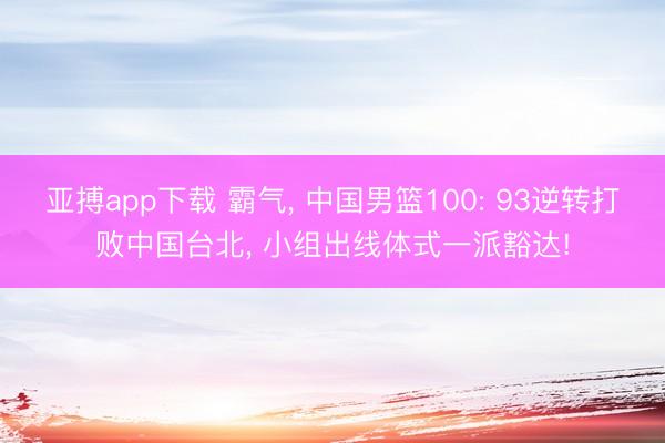 亚搏app下载 霸气， 中国男篮100: 93逆转打败中国台北， 小组出线体式一派豁达!