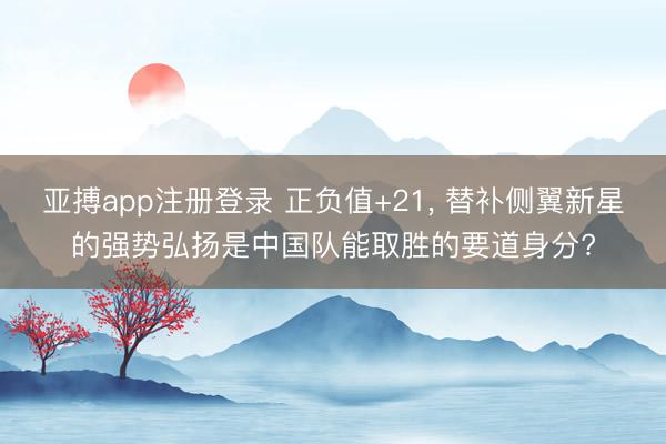 亚搏app注册登录 正负值+21, 替补侧翼新星的强势弘扬是中国队能取胜的要道身分?