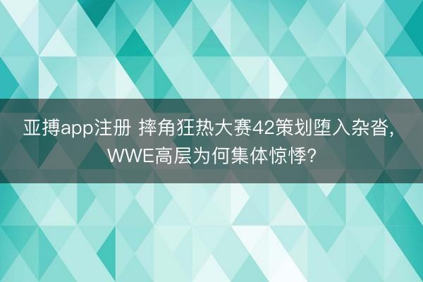 亚搏app注册 摔角狂热大赛42策划堕入杂沓， WWE高层为何集体惊悸?