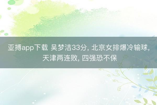 亚搏app下载 吴梦洁33分, 北京女排爆冷输球, 天津两连败, 四强恐不保