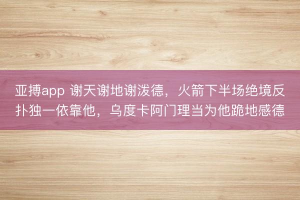 亚搏app 谢天谢地谢泼德，火箭下半场绝境反扑独一依靠他，乌度卡阿门理当为他跪地感德