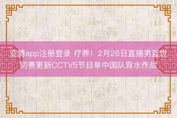 亚搏app注册登录 疗养!2月26日直播男篮世初赛更新CCTV5节目单中国队背水作战