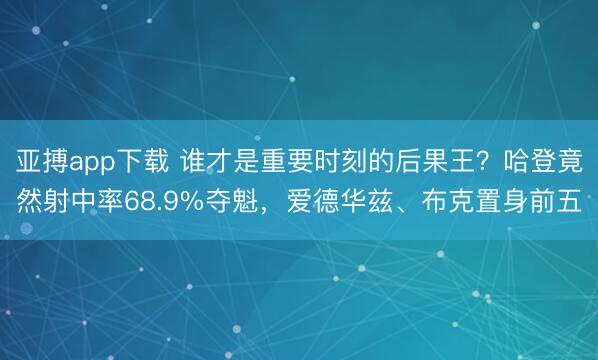 亚搏app下载 谁才是重要时刻的后果王?哈登竟然射中率68.9%夺魁,爱德华兹、布克置身前五