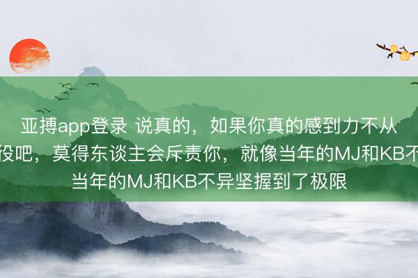 亚搏app登录 说真的，如果你真的感到力不从心了，就勇敢退役吧，莫得东谈主会斥责你，就像当年的MJ和KB不异坚握到了极限