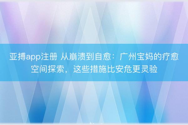 亚搏app注册 从崩溃到自愈:广州宝妈的疗愈空间探索,这些措施比安危更灵验