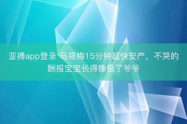 亚搏app登录 马筱梅15分钟超快安产，不哭的酬报宝宝长得像极了爷爷