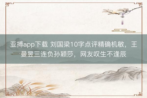 亚搏app下载 刘国梁10字点评精确机敏，王曼昱三连负孙颖莎，网友叹生不逢辰
