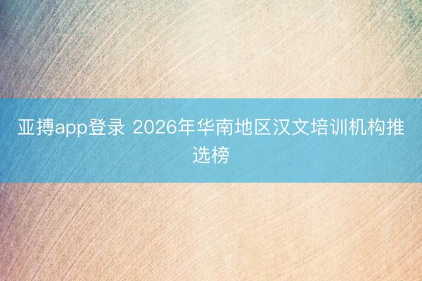 亚搏app登录 2026年华南地区汉文培训机构推选榜