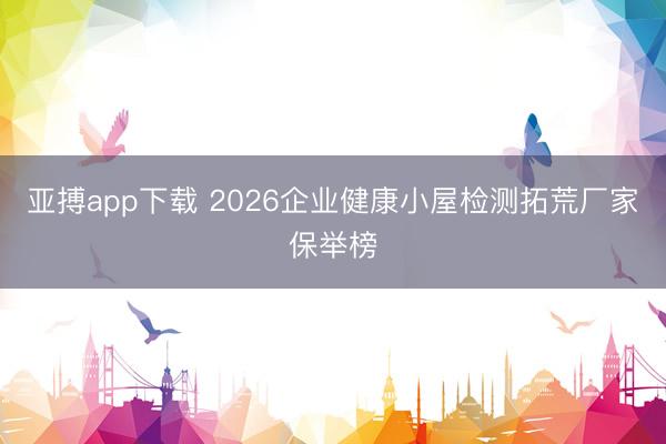 亚搏app下载 2026企业健康小屋检测拓荒厂家保举榜