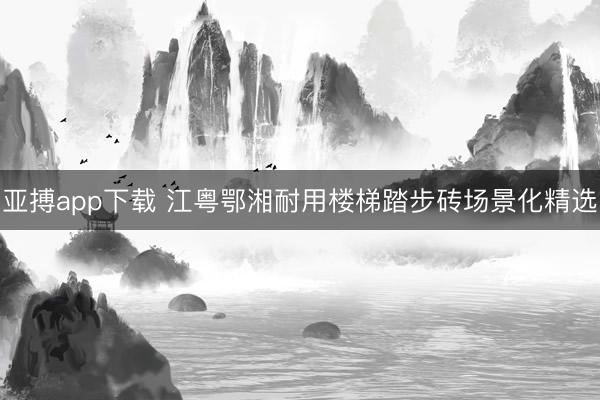 亚搏app下载 江粤鄂湘耐用楼梯踏步砖场景化精选