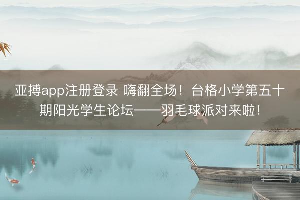 亚搏app注册登录 嗨翻全场！台格小学第五十期阳光学生论坛——羽毛球派对来啦！