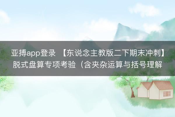 亚搏app登录 【东说念主教版二下期末冲刺】脱式盘算专项考验(含夹杂运算与括号理解