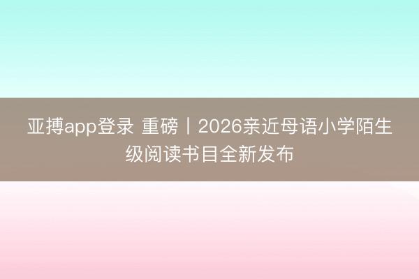 亚搏app登录 重磅丨2026亲近母语小学陌生级阅读书目全新发布