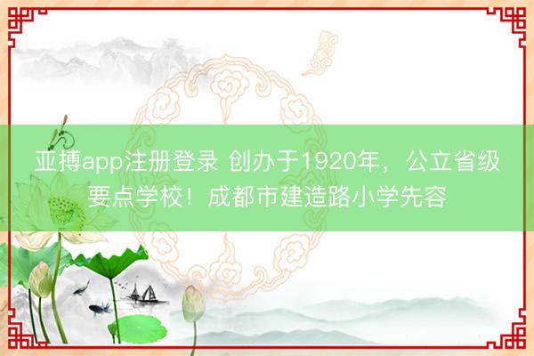 亚搏app注册登录 创办于1920年，公立省级要点学校！成都市建造路小学先容