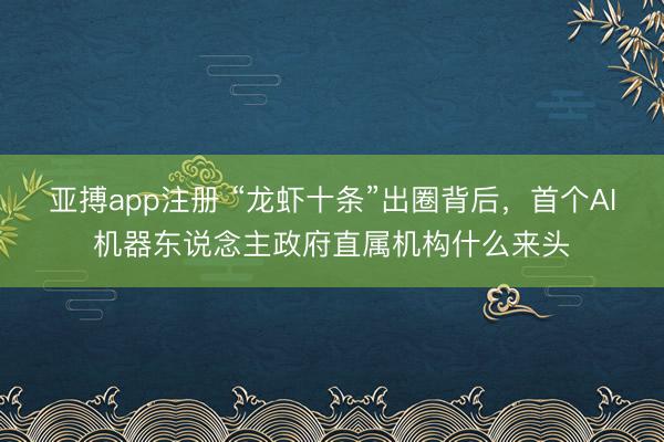 亚搏app注册 “龙虾十条”出圈背后,首个AI机器东说念主政府直属机构什么来头