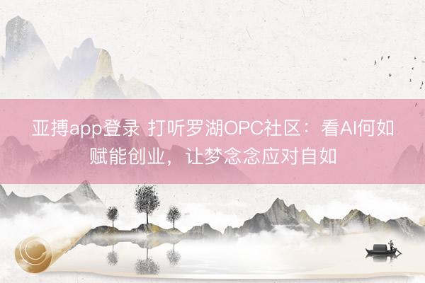 亚搏app登录 打听罗湖OPC社区:看AI何如赋能创业,让梦念念应对自如