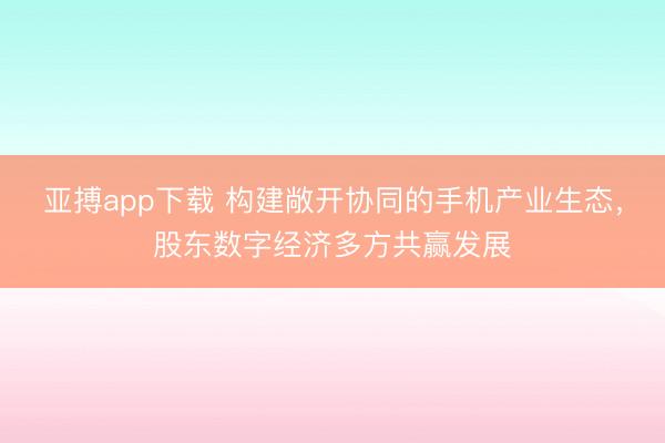 亚搏app下载 构建敞开协同的手机产业生态，股东数字经济多方共赢发展