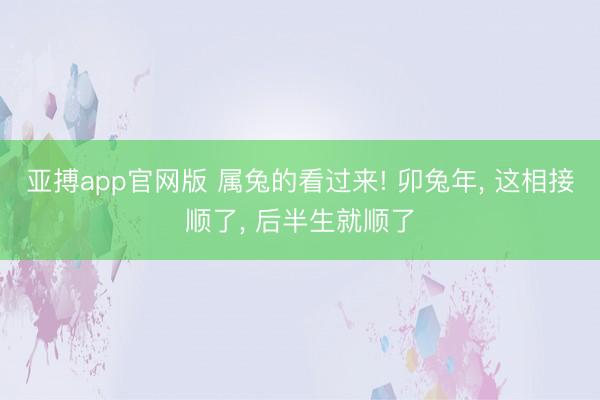 亚搏app官网版 属兔的看过来! 卯兔年, 这相接顺了, 后半生就顺了