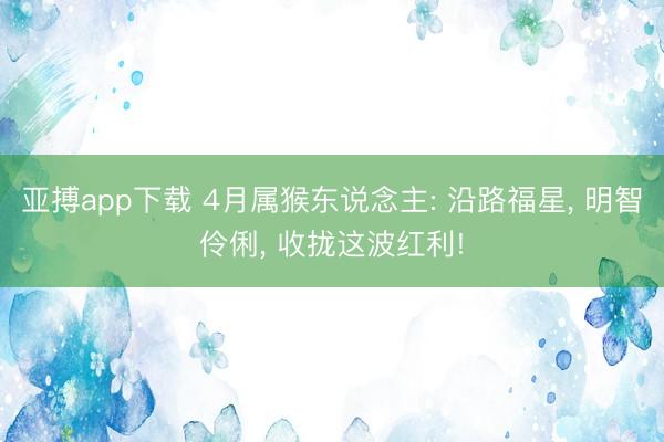 亚搏app下载 4月属猴东说念主: 沿路福星, 明智伶俐, 收拢这波红利!