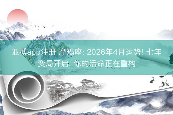 亚搏app注册 摩羯座: 2026年4月运势! 七年变局开启, 你的活命正在重构