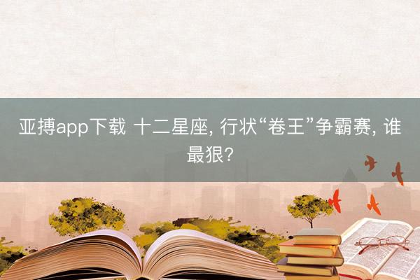 亚搏app下载 十二星座， 行状“卷王”争霸赛， 谁最狠?