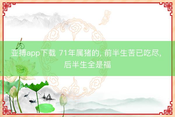亚搏app下载 71年属猪的， 前半生苦已吃尽， 后半生全是福