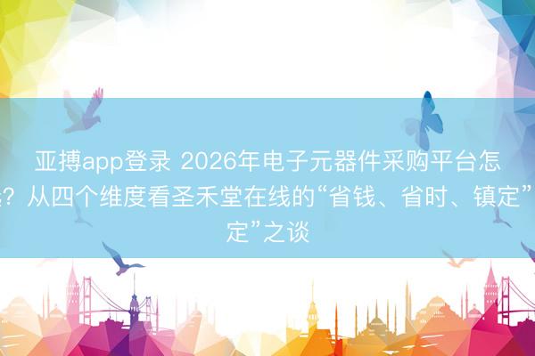 亚搏app登录 2026年电子元器件采购平台怎么选?从四个维度看圣禾堂在线的“省钱、省时、镇定”之谈