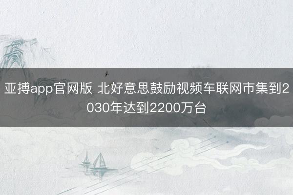亚搏app官网版 北好意思鼓励视频车联网市集到2030年达到2200万台