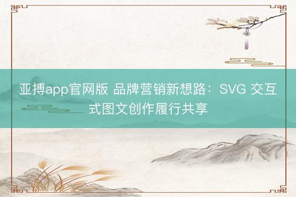 亚搏app官网版 品牌营销新想路：SVG 交互式图文创作履行共享