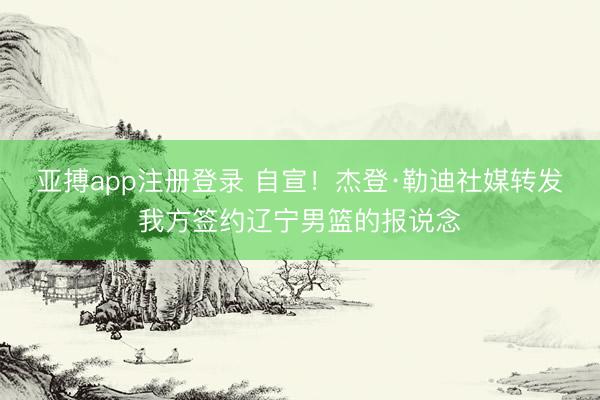 亚搏app注册登录 自宣！杰登·勒迪社媒转发我方签约辽宁男篮的报说念