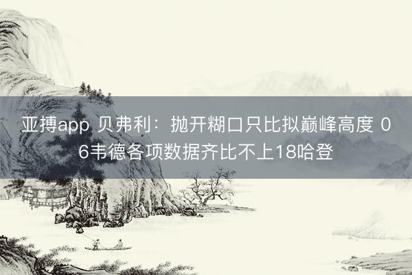亚搏app 贝弗利:抛开糊口只比拟巅峰高度 06韦德各项数据齐比不上18哈登