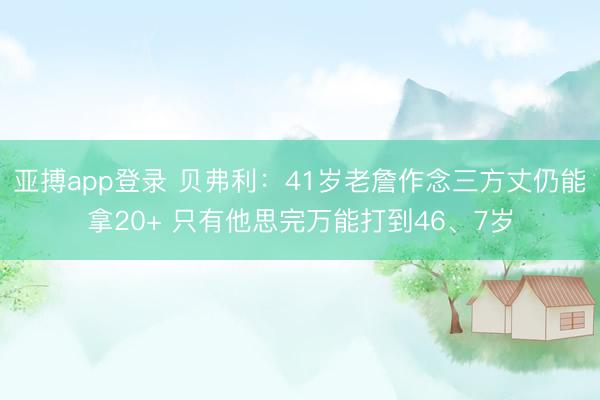 亚搏app登录 贝弗利：41岁老詹作念三方丈仍能拿20+ 只有他思完万能打到46、7岁