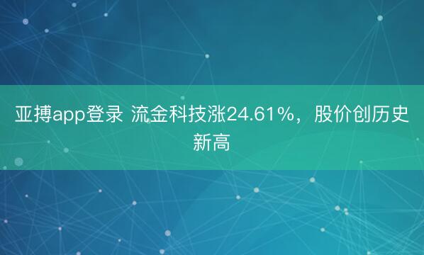 亚搏app登录 流金科技涨24.61%，股价创历史新高