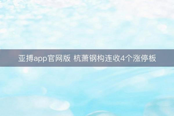 亚搏app官网版 杭萧钢构连收4个涨停板