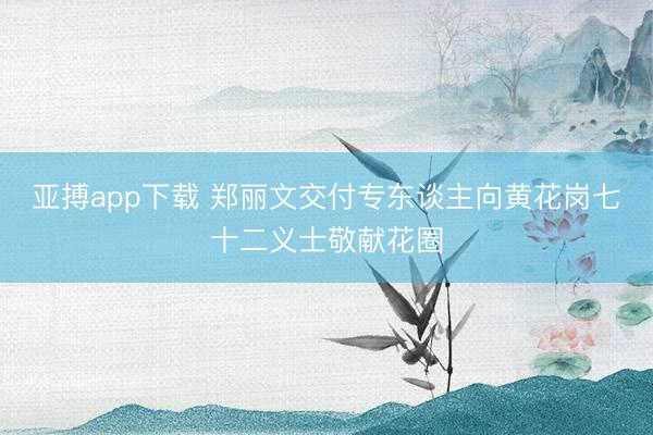 亚搏app下载 郑丽文交付专东谈主向黄花岗七十二义士敬献花圈
