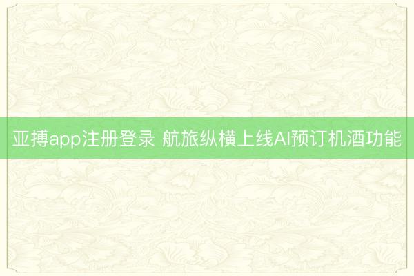 亚搏app注册登录 航旅纵横上线AI预订机酒功能