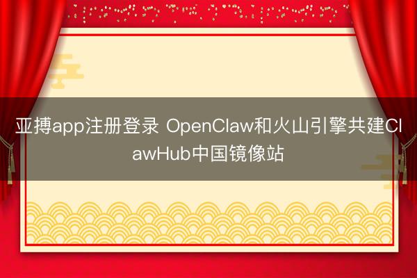 亚搏app注册登录 OpenClaw和火山引擎共建ClawHub中国镜像站