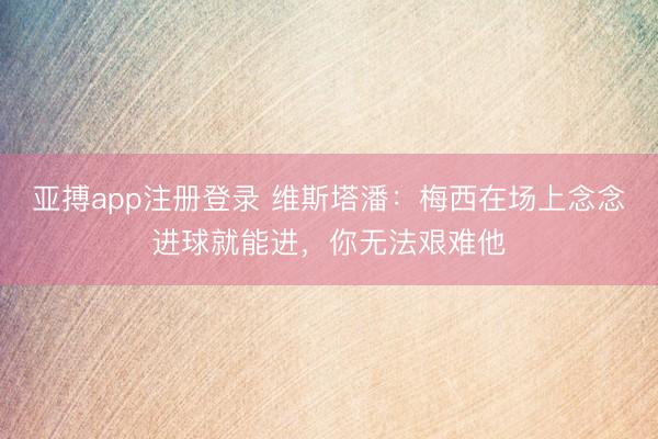 亚搏app注册登录 维斯塔潘：梅西在场上念念进球就能进，你无法艰难他