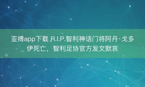 亚搏app下载 R.I.P.智利神话门将阿丹·戈多伊死亡,智利足协官方发文默哀