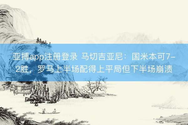 亚搏app注册登录 马切吉亚尼：国米本可7-2胜，罗马上半场配得上平局但下半场崩溃