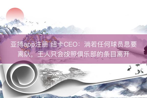 亚搏app注册 纽卡CEO：淌若任何球员思要离队，王人只会按照俱乐部的条目离开