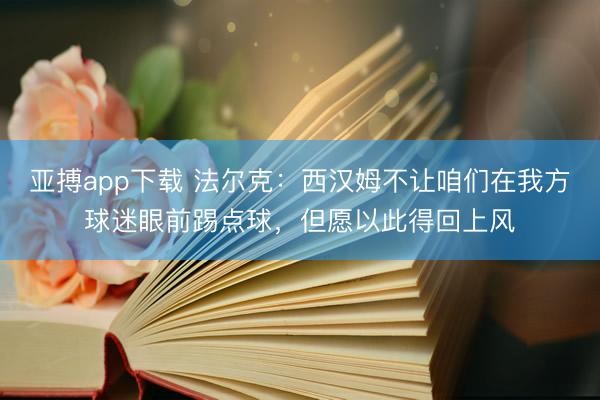 亚搏app下载 法尔克：西汉姆不让咱们在我方球迷眼前踢点球，但愿以此得回上风