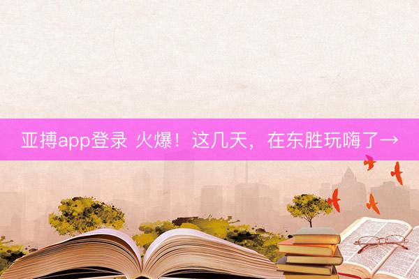 亚搏app登录 火爆!这几天,在东胜玩嗨了→