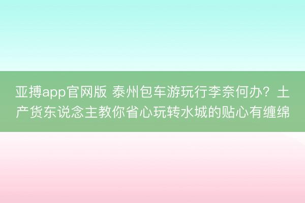 亚搏app官网版 泰州包车游玩行李奈何办？土产货东说念主教你省心玩转水城的贴心有缠绵