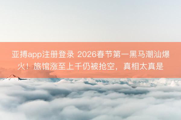 亚搏app注册登录 2026春节第一黑马潮汕爆火！旅馆涨至上千仍被抢空，真相太真是